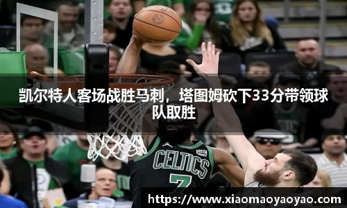 凯尔特人客场战胜马刺，塔图姆砍下33分带领球队取胜