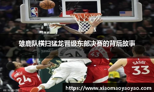 雄鹿队横扫猛龙晋级东部决赛的背后故事