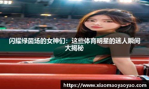 闪耀绿茵场的女神们：这些体育明星的迷人瞬间大揭秘