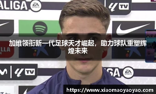加维领衔新一代足球天才崛起，助力球队重塑辉煌未来