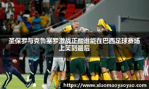 圣保罗与克鲁塞罗激战正酣谁能在巴西足球赛场上笑到最后
