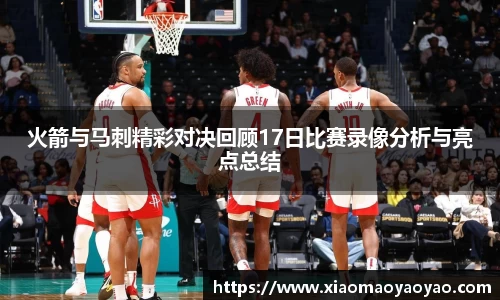 火箭与马刺精彩对决回顾17日比赛录像分析与亮点总结
