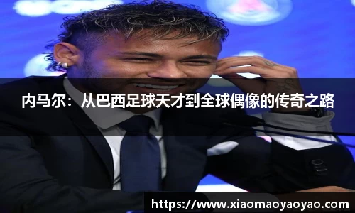 内马尔：从巴西足球天才到全球偶像的传奇之路