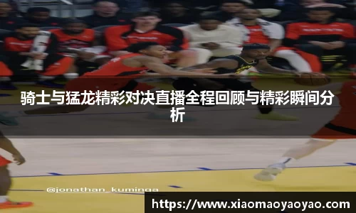 骑士与猛龙精彩对决直播全程回顾与精彩瞬间分析