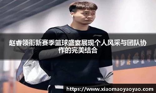 赵睿领衔新赛季篮球盛宴展现个人风采与团队协作的完美结合