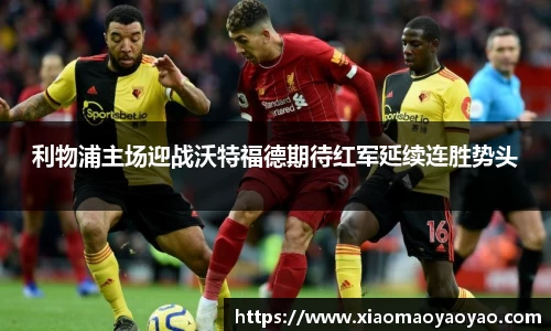 利物浦主场迎战沃特福德期待红军延续连胜势头