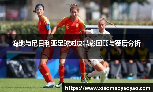 海地与尼日利亚足球对决精彩回顾与赛后分析