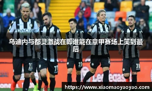 乌迪内与都灵激战在即谁能在意甲赛场上笑到最后
