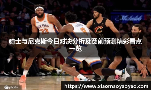 骑士与尼克斯今日对决分析及赛前预测精彩看点一览