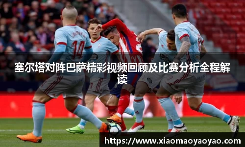 塞尔塔对阵巴萨精彩视频回顾及比赛分析全程解读