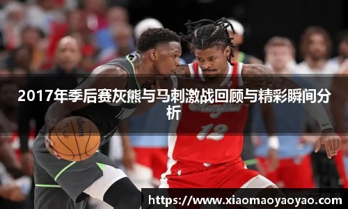 2017年季后赛灰熊与马刺激战回顾与精彩瞬间分析