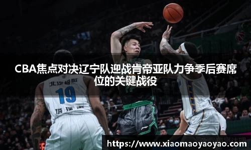 CBA焦点对决辽宁队迎战肯帝亚队力争季后赛席位的关键战役