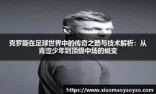 克罗斯在足球世界中的传奇之路与技术解析：从青涩少年到顶级中场的蜕变