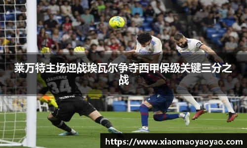 莱万特主场迎战埃瓦尔争夺西甲保级关键三分之战