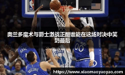 奥兰多魔术与爵士激战正酣谁能在这场对决中笑到最后