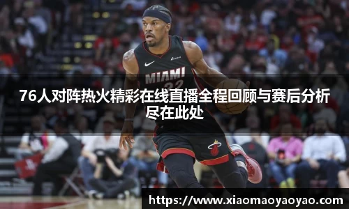 76人对阵热火精彩在线直播全程回顾与赛后分析尽在此处