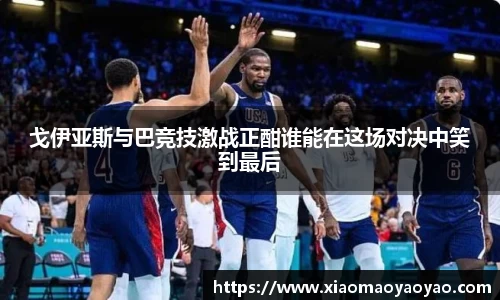 戈伊亚斯与巴竞技激战正酣谁能在这场对决中笑到最后