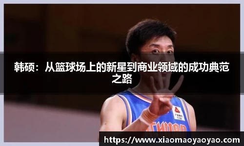 韩硕：从篮球场上的新星到商业领域的成功典范之路