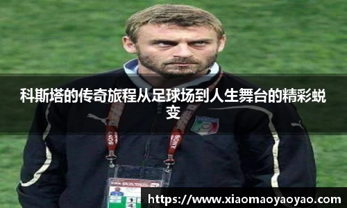 科斯塔的传奇旅程从足球场到人生舞台的精彩蜕变