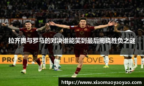 拉齐奥与罗马的对决谁能笑到最后揭晓胜负之谜