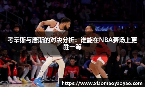 考辛斯与唐斯的对决分析：谁能在NBA赛场上更胜一筹