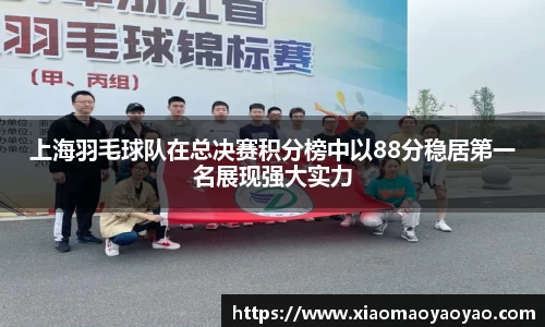 上海羽毛球队在总决赛积分榜中以88分稳居第一名展现强大实力