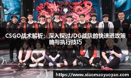 CSGO战术解析：深入探讨JDG战队的快速进攻策略与执行技巧