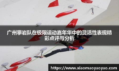 广州攀岩队在极限运动嘉年华中的灵活性表现精彩点评与分析
